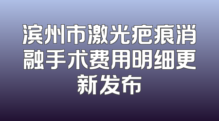 滨州市激光疤痕消融手术费用明细更新发布