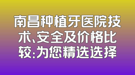南昌种植牙医院技术、安全及价格比较：为您精选选择