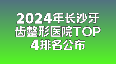 2024年长沙牙齿整形医院TOP4排名公布
