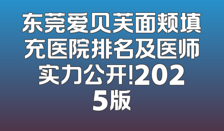 东莞爱贝芙面颊填充医院排名及医师实力公开！2025版