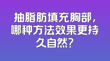 抽脂肪填充胸部，哪种方法效果更持久自然？