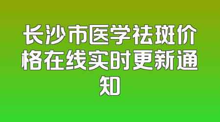 长沙市医学祛斑价格在线实时更新通知
