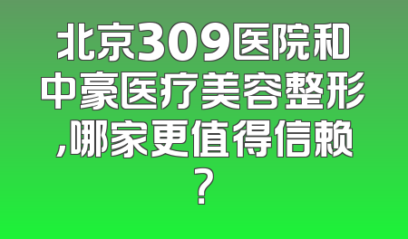 北京309医院和中豪医疗美容整形，哪家更值得信赖？
