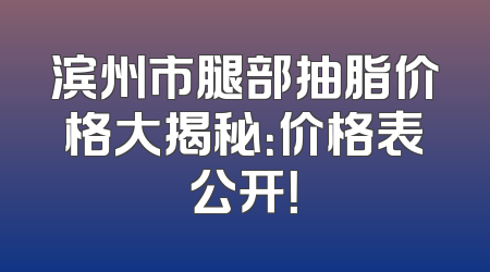 滨州市腿部抽脂价格大揭秘：价格表公开！