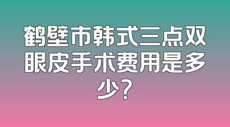 鹤壁市韩式三点双眼皮手术费用是多少？