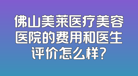 佛山美莱医疗美容医院的费用和医生评价怎么样？