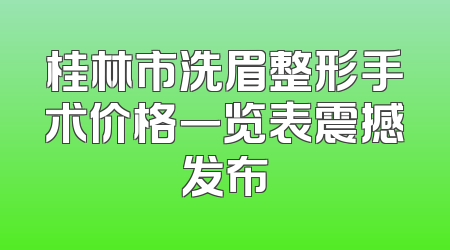 桂林市洗眉整形手术价格一览表震撼发布