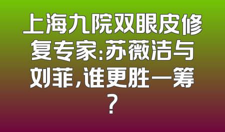 上海九院双眼皮修复专家：苏薇洁与刘菲，谁更胜一筹？
