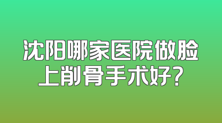 沈阳哪家医院做脸上削骨手术好？