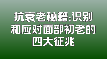 抗衰老秘籍：识别和应对面部初老的四大征兆