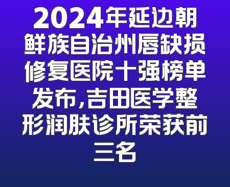 2024年延边朝鲜族自治州唇缺损修复医院十强榜单发布，吉田医学整形润肤诊所荣获前三名