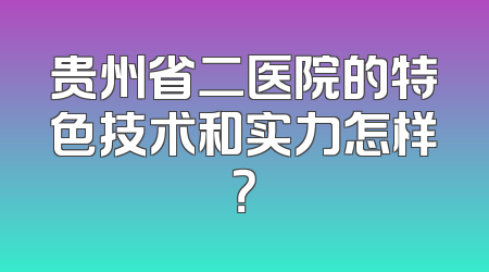 贵州省二医院的特色技术和实力怎样？