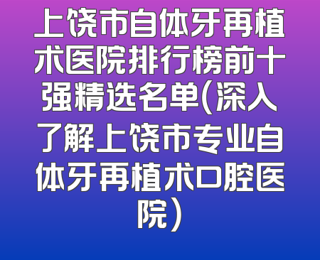 上饶市自体牙再植术医院排行榜前十强精选名单（深入了解上饶市专业自体牙再植术口腔医院）
