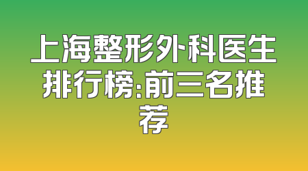 上海整形外科医生排行榜：前三名推荐
