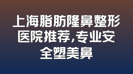 上海脂肪隆鼻整形医院推荐，专业安全塑美鼻