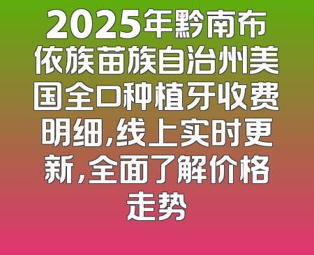 2025年黔南布依族苗族自治州美国全口种植牙收费明细，线上实时更新，全面了解价格走势