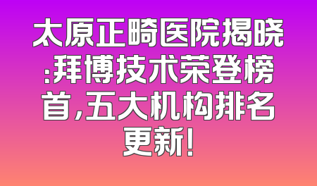 太原正畸医院揭晓：拜博技术荣登榜首，五大机构排名更新！