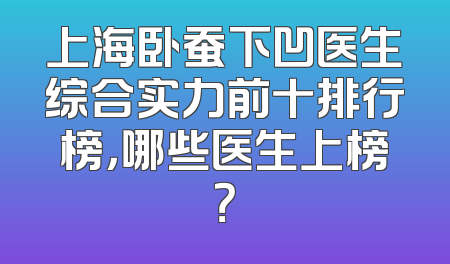 上海卧蚕下凹医生综合实力前十排行榜，哪些医生上榜？