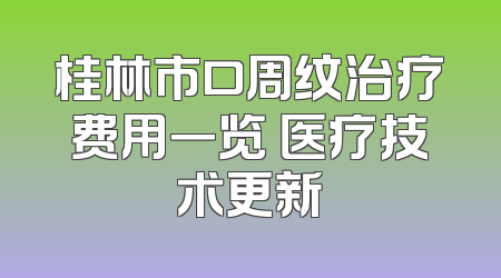 桂林市口周纹治疗费用一览 医疗技术更新
