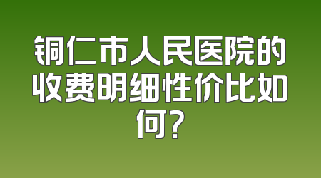 铜仁市人民医院的收费明细性价比如何？