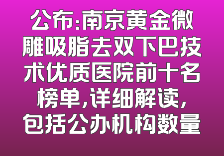 公布：南京黄金微雕吸脂去双下巴技术优质医院前十名榜单，详细解读，包括公办机构数量