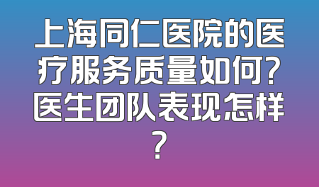 上海同仁医院的医疗服务质量如何？医生团队表现怎样？
