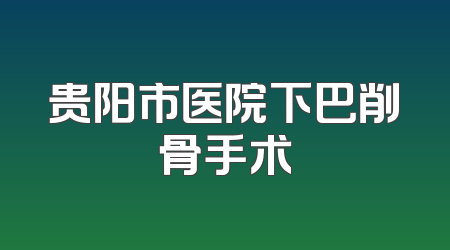 贵阳市医院下巴削骨手术