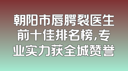 朝阳市唇腭裂医生前十佳排名榜，专业实力获全城赞誉