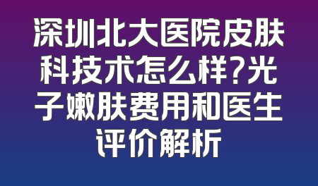 深圳北大医院皮肤科技术怎么样？光子嫩肤费用和医生评价解析