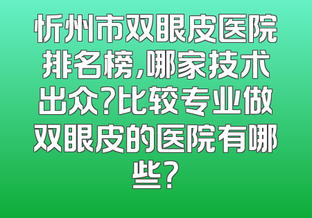 忻州市双眼皮医院排名榜，哪家技术出众？比较专业做双眼皮的医院有哪些？