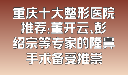 重庆十大整形医院推荐：董开云、彭绍宗等专家的隆鼻手术备受推崇