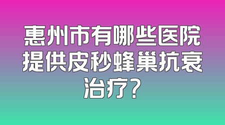 惠州市有哪些医院提供皮秒蜂巢抗衰治疗？