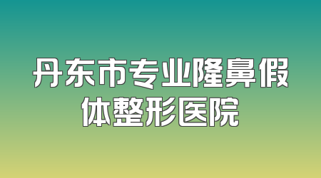丹东市专业隆鼻假体整形医院