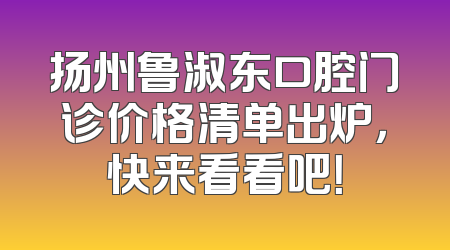 扬州鲁淑东口腔门诊价格清单出炉，快来看看吧！