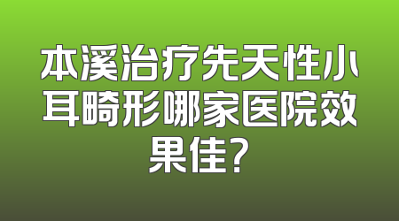本溪治疗先天性小耳畸形哪家医院效果佳？