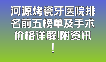 河源烤瓷牙医院排名前五榜单及手术价格详解！附资讯！