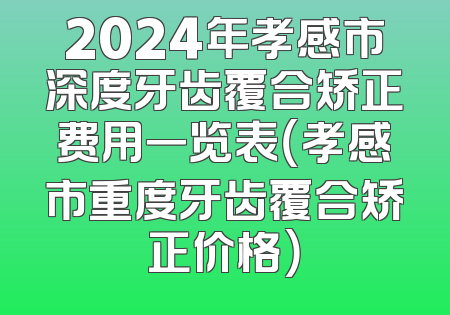 2024年孝感市深度牙齿覆合矫正费用一览表（孝感市重度牙齿覆合矫正价格）
