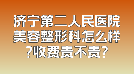 济宁第二人民医院美容整形科怎么样？收费贵不贵？