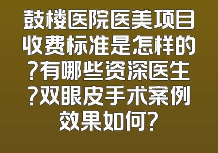 鼓楼医院医美项目收费标准是怎样的？有哪些资深医生？双眼皮手术案例效果如何？