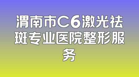 渭南市C6激光祛斑专业医院整形服务