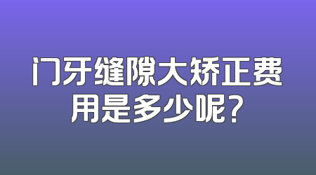 门牙缝隙大矫正费用是多少呢？