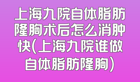 上海九院自体脂肪隆胸术后怎么消肿快(上海九院谁做自体脂肪隆胸)
