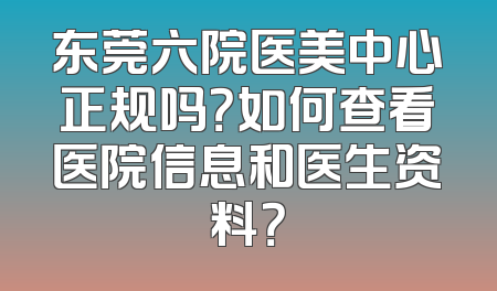 东莞六院医美中心正规吗？如何查看医院信息和医生资料？