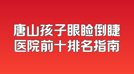 唐山孩子眼睑倒睫医院前十排名指南