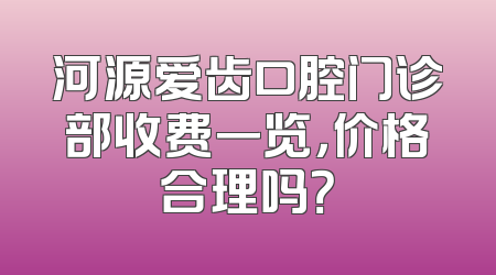 河源爱齿口腔门诊部收费一览，价格合理吗？