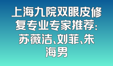 上海九院双眼皮修复专业专家推荐：苏薇洁、刘菲、朱海男