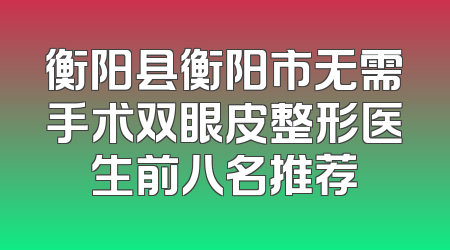 衡阳县衡阳市无需手术双眼皮整形医生前八名推荐