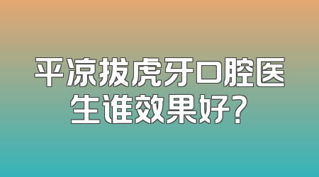 平凉拔虎牙口腔医生谁效果好？