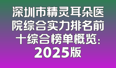 深圳市精灵耳朵医院综合实力排名前十综合榜单概览：2025版