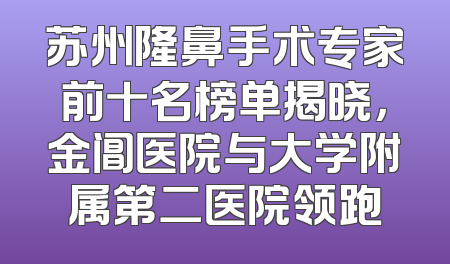 苏州隆鼻手术专家前十名榜单揭晓，金阊医院与大学附属第二医院领跑